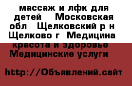 массаж и лфк для детей  - Московская обл., Щелковский р-н, Щелково г. Медицина, красота и здоровье » Медицинские услуги   
